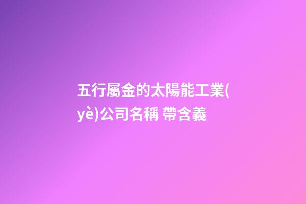 五行屬金的太陽能工業(yè)公司名稱 帶含義-第1張-公司起名-玄機派